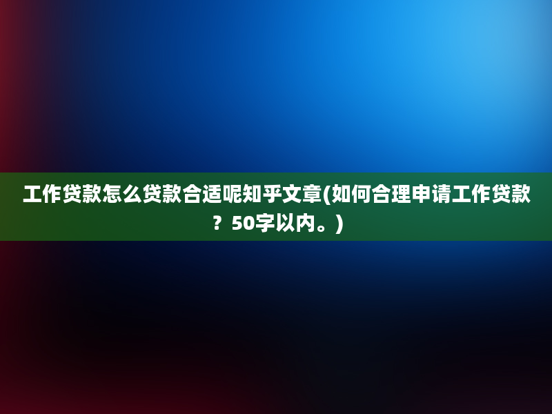 工作贷款怎么贷款合适呢知乎文章(如何合理申请工作贷款？50字以内。)