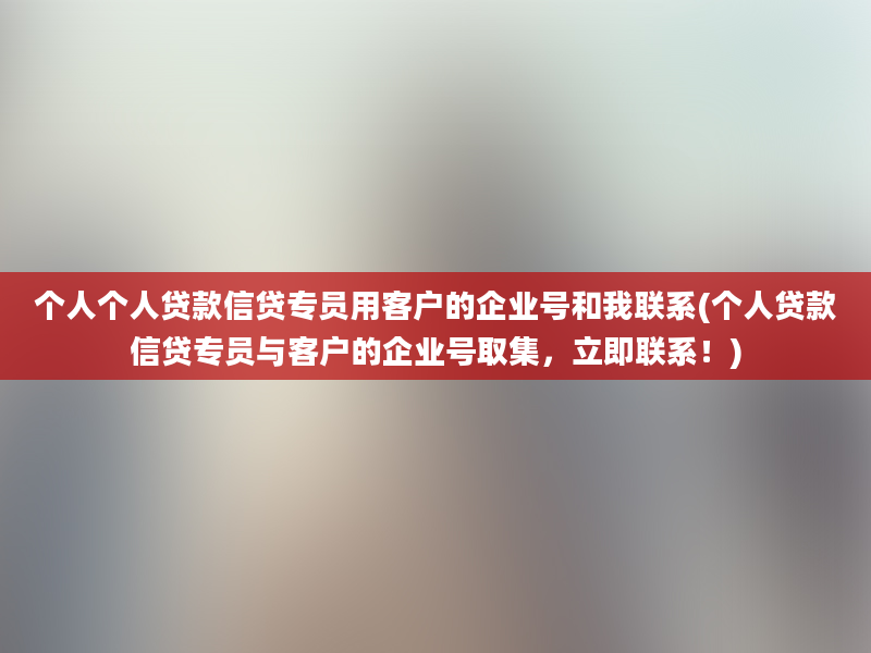 个人个人贷款信贷专员用客户的企业号和我联系(个人贷款信贷专员与客户的企业号取集，立即联系！)