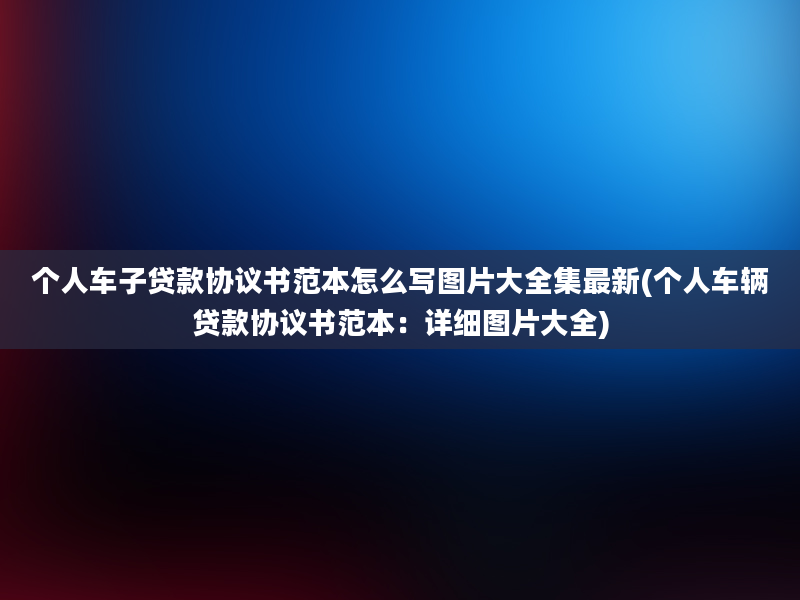 个人车子贷款协议书范本怎么写图片大全集最新(个人车辆贷款协议书范本：详细图片大全)