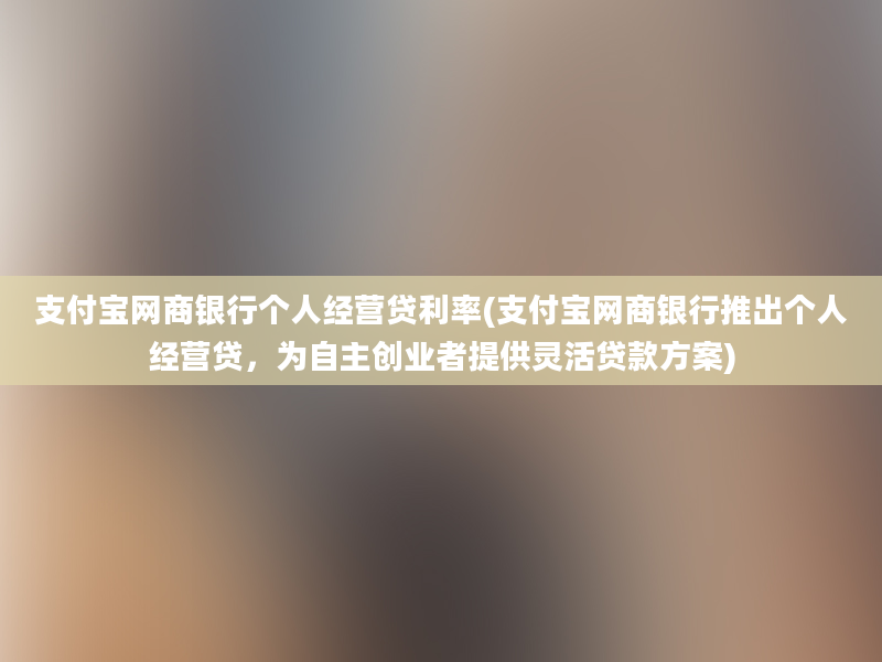 支付宝网商银行个人经营贷利率(支付宝网商银行推出个人经营贷，为自主创业者提供灵活贷款方案)