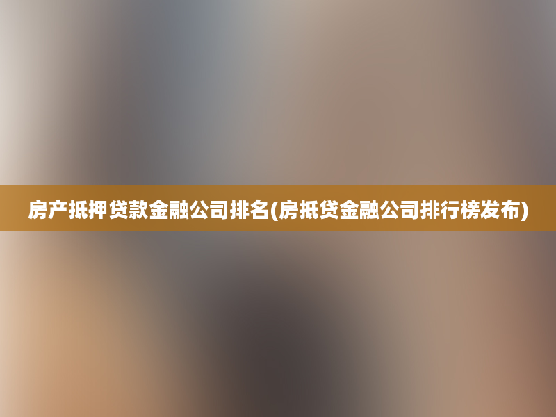 房产抵押贷款金融公司排名(房抵贷金融公司排行榜发布)