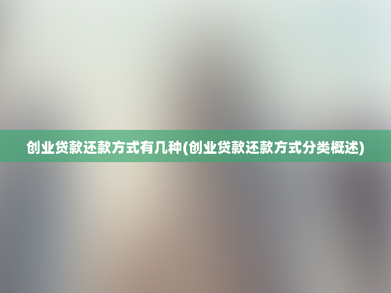 创业贷款还款方式有几种(创业贷款还款方式分类概述)