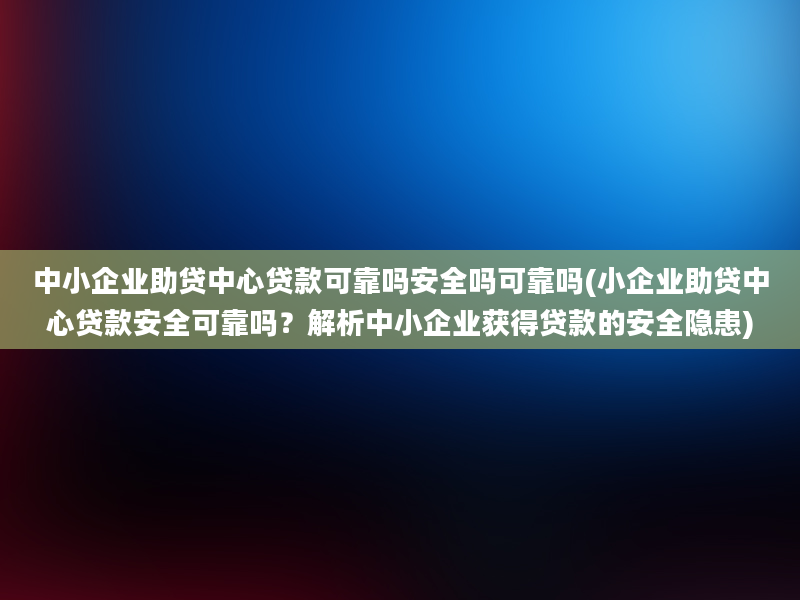 中小企业助贷中心贷款可靠吗安全吗可靠吗(小企业助贷中心贷款安全可靠吗？解析中小企业获得贷款的安全隐患)