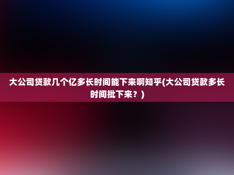 大公司贷款几个亿多长时间能下来啊知乎(大公司贷款多长时间批下来？)