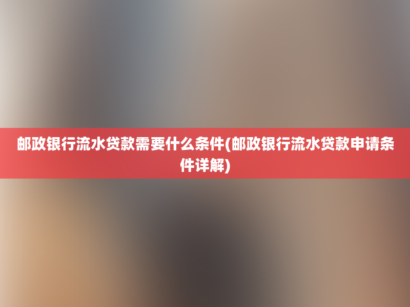 邮政银行流水贷款需要什么条件(邮政银行流水贷款申请条件详解)