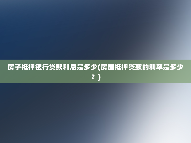 房子抵押银行贷款利息是多少(房屋抵押贷款的利率是多少？)