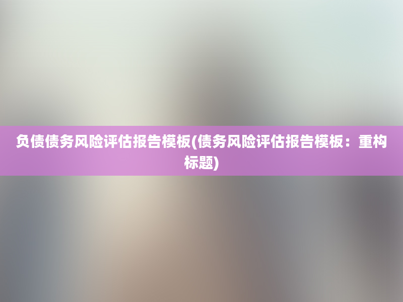 负债债务风险评估报告模板(债务风险评估报告模板：重构标题)