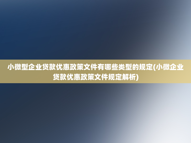 小微型企业贷款优惠政策文件有哪些类型的规定(小微企业贷款优惠政策文件规定解析)