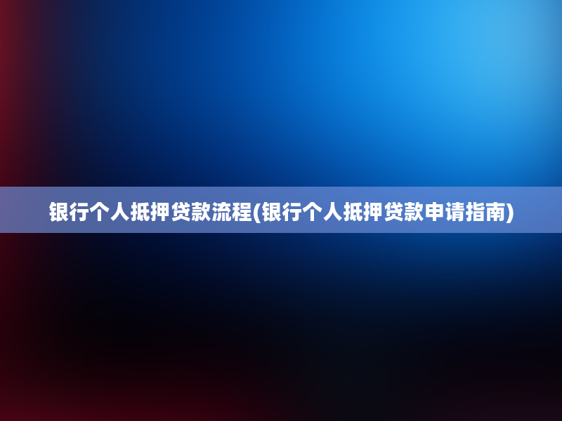 银行个人抵押贷款流程(银行个人抵押贷款申请指南)