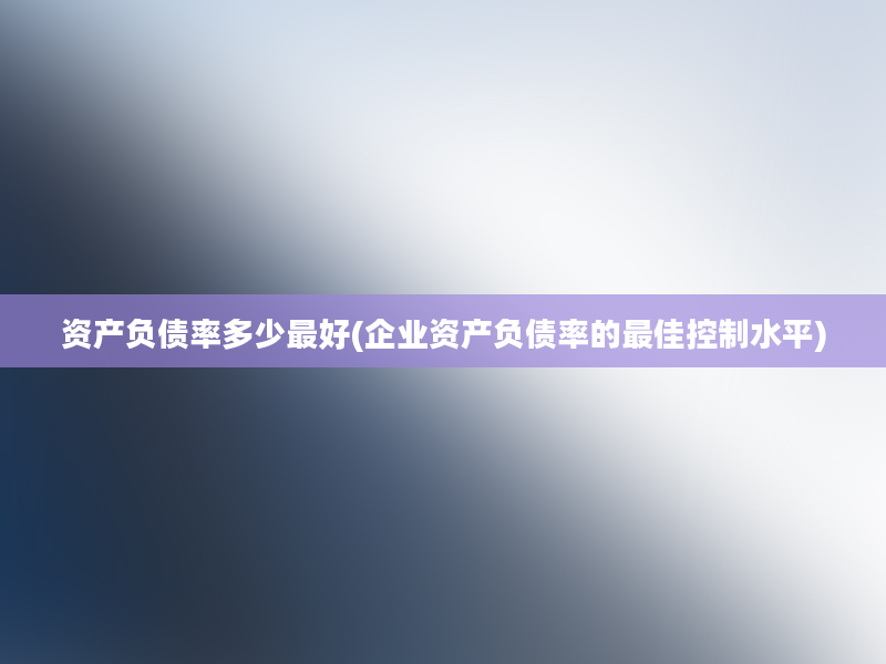 资产负债率多少最好(企业资产负债率的最佳控制水平)