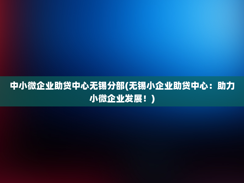 中小微企业助贷中心无锡分部(无锡小企业助贷中心：助力小微企业发展！)