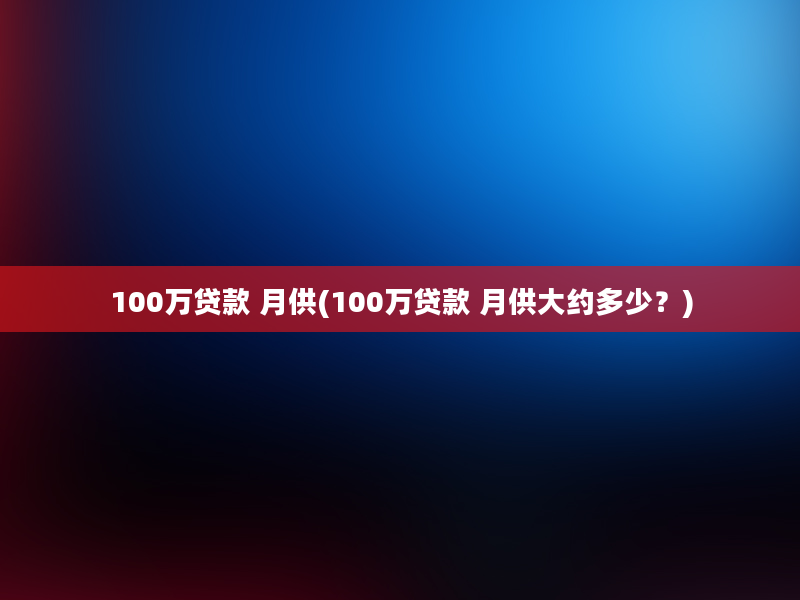 100万贷款 月供(100万贷款 月供大约多少？)