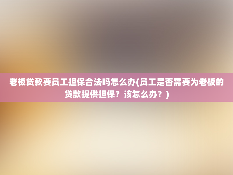 老板贷款要员工担保合法吗怎么办(员工是否需要为老板的贷款提供担保？该怎么办？)