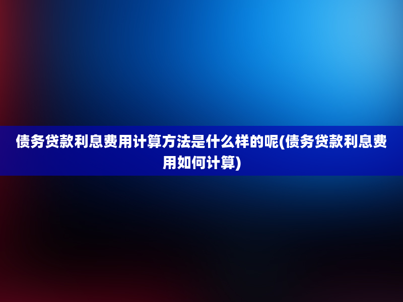 债务贷款利息费用计算方法是什么样的呢(债务贷款利息费用如何计算)