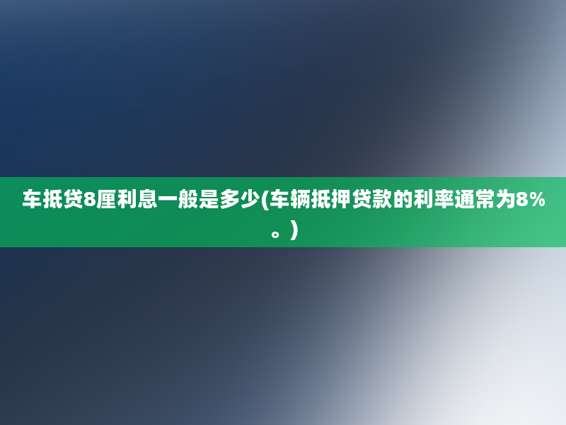 车抵贷8厘利息一般是多少(车辆抵押贷款的利率通常为8%。)