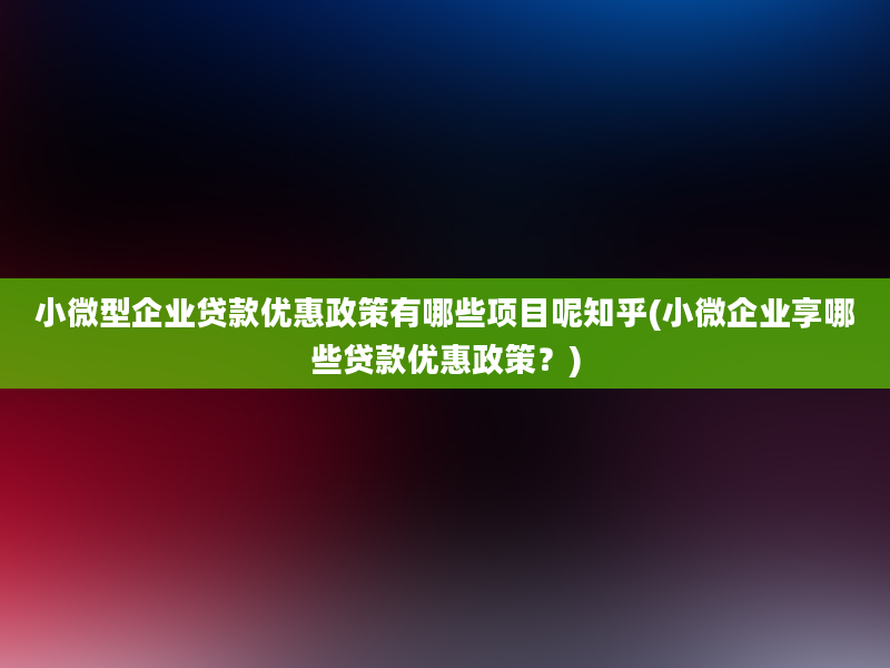 小微型企业贷款优惠政策有哪些项目呢知乎(小微企业享哪些贷款优惠政策？)