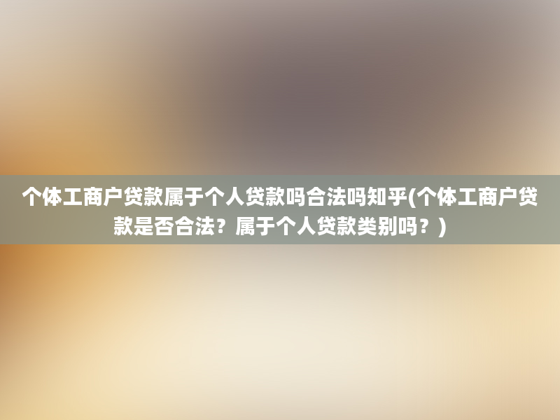 个体工商户贷款属于个人贷款吗合法吗知乎(个体工商户贷款是否合法？属于个人贷款类别吗？)