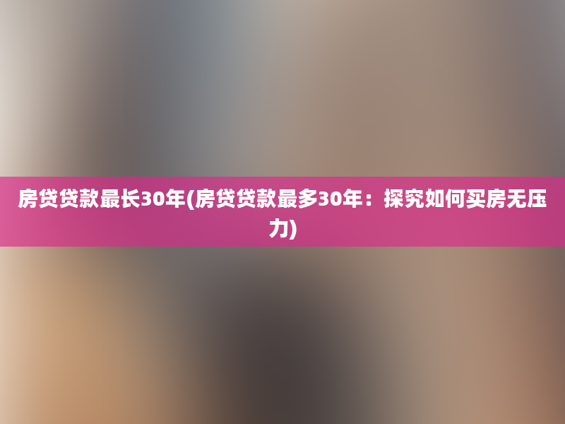 房贷贷款最长30年(房贷贷款最多30年：探究如何买房无压力)