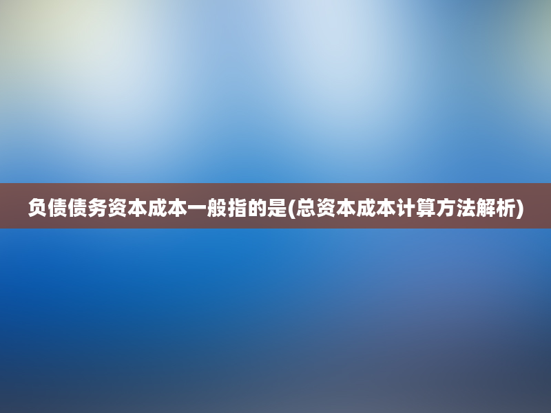 负债债务资本成本一般指的是(总资本成本计算方法解析)