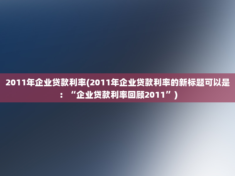 2011年企业贷款利率(2011年企业贷款利率的新标题可以是：“企业贷款利率回顾2011”)