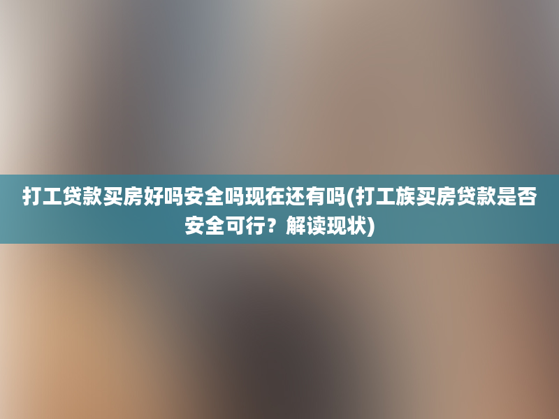 打工贷款买房好吗安全吗现在还有吗(打工族买房贷款是否安全可行？解读现状)