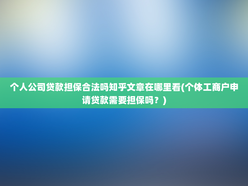 个人公司贷款担保合法吗知乎文章在哪里看(个体工商户申请贷款需要担保吗？)