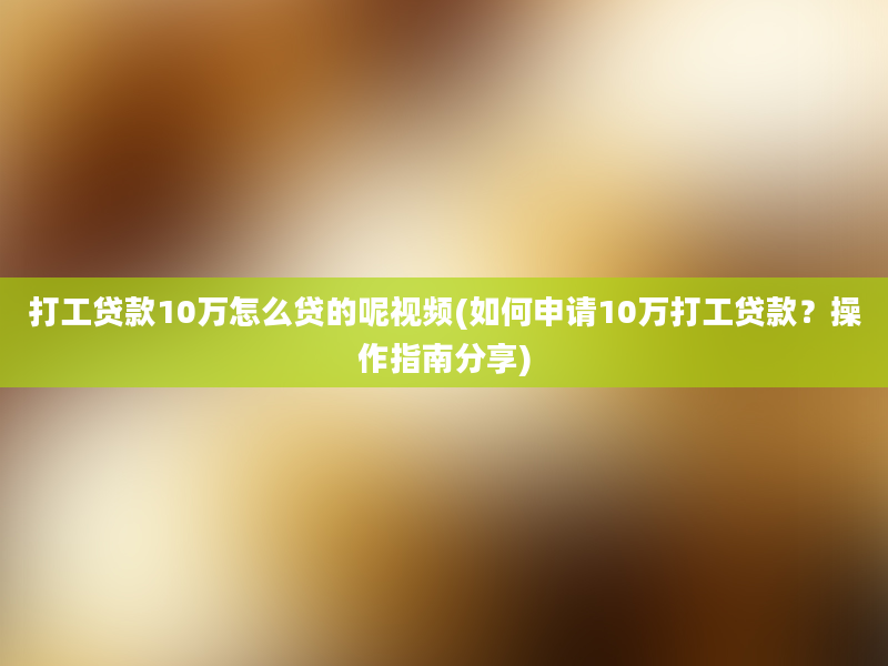 打工贷款10万怎么贷的呢视频(如何申请10万打工贷款？操作指南分享)