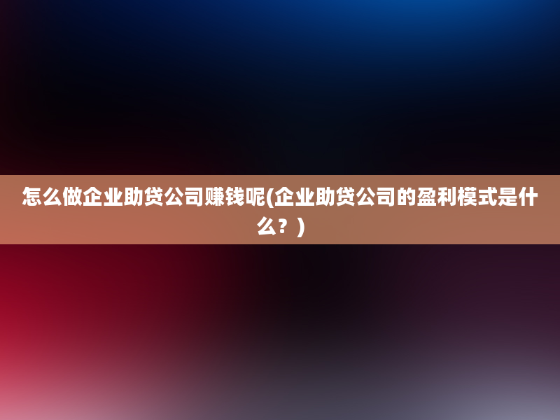 怎么做企业助贷公司赚钱呢(企业助贷公司的盈利模式是什么？)