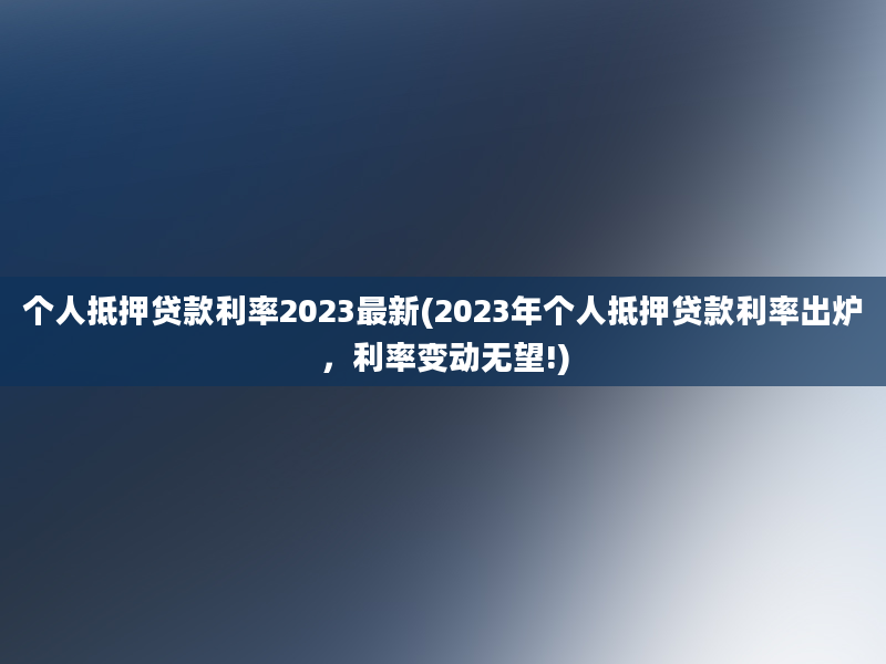 个人抵押贷款利率2023最新(2023年个人抵押贷款利率出炉，利率变动无望!)