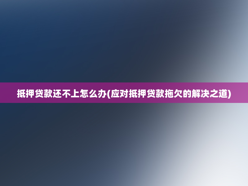 抵押贷款还不上怎么办(应对抵押贷款拖欠的解决之道)