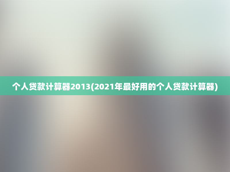 个人贷款计算器2013(2021年最好用的个人贷款计算器)