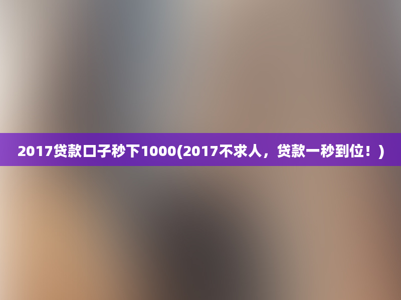 2017贷款口子秒下1000(2017不求人，贷款一秒到位！)