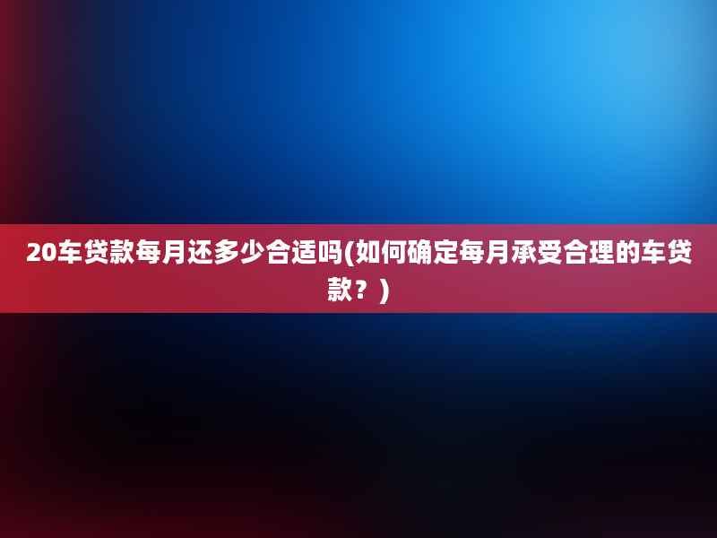 20车贷款每月还多少合适吗(如何确定每月承受合理的车贷款？)