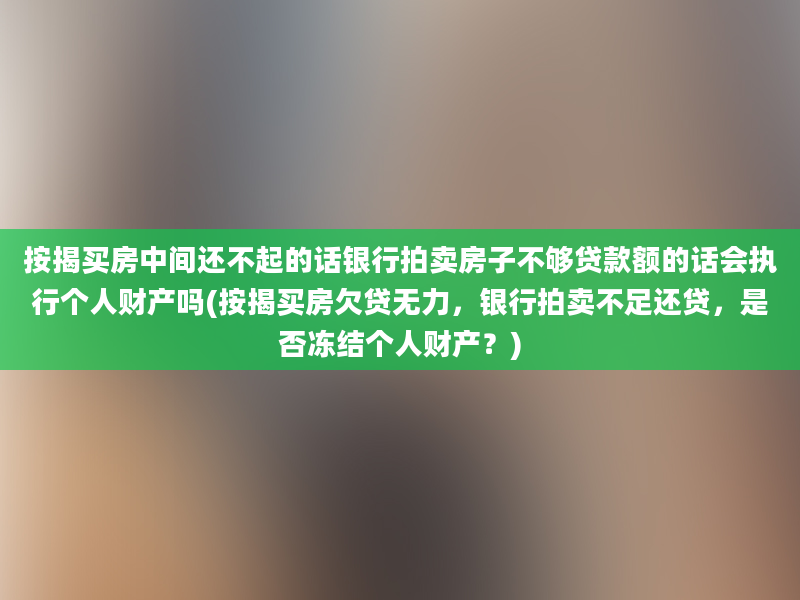 按揭买房中间还不起的话银行拍卖房子不够贷款额的话会执行个人财产吗(按揭买房欠贷无力，银行拍卖不足还贷，是否冻结个人财产？)