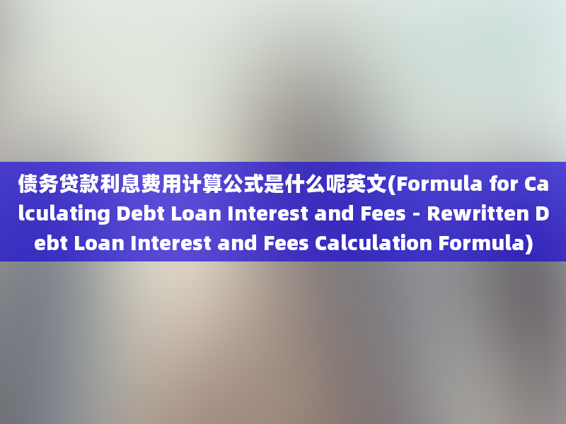 债务贷款利息费用计算公式是什么呢英文(Formula for Calculating Debt Loan Interest and Fees - Rewritten Debt Loan Interest and Fees Calculation Formula)