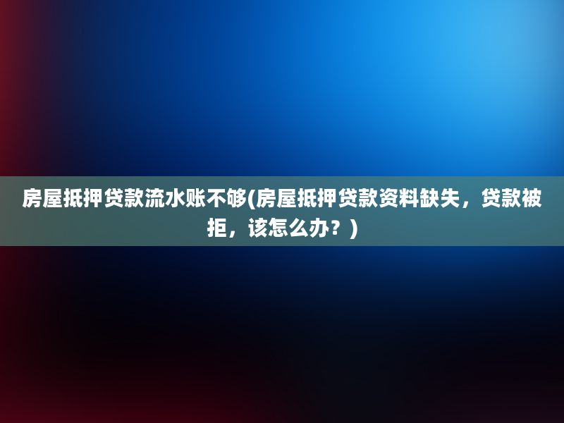 房屋抵押贷款流水账不够(房屋抵押贷款资料缺失，贷款被拒，该怎么办？)