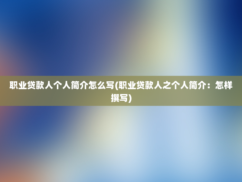 职业贷款人个人简介怎么写(职业贷款人之个人简介：怎样撰写)