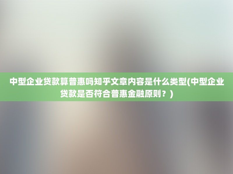 中型企业贷款算普惠吗知乎文章内容是什么类型(中型企业贷款是否符合普惠金融原则？)