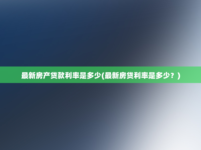 最新房产贷款利率是多少(最新房贷利率是多少？)