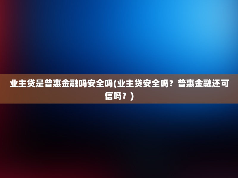 业主贷是普惠金融吗安全吗(业主贷安全吗？普惠金融还可信吗？)