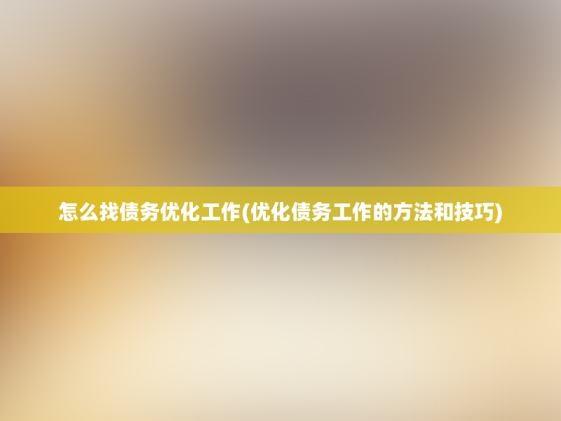 怎么找债务优化工作(优化债务工作的方法和技巧)