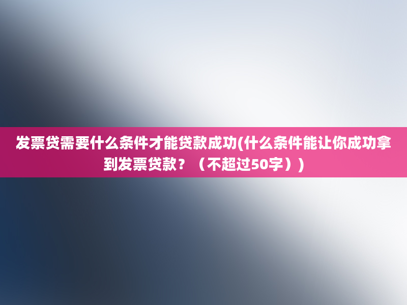 发票贷需要什么条件才能贷款成功(什么条件能让你成功拿到发票贷款？（不超过50字）)