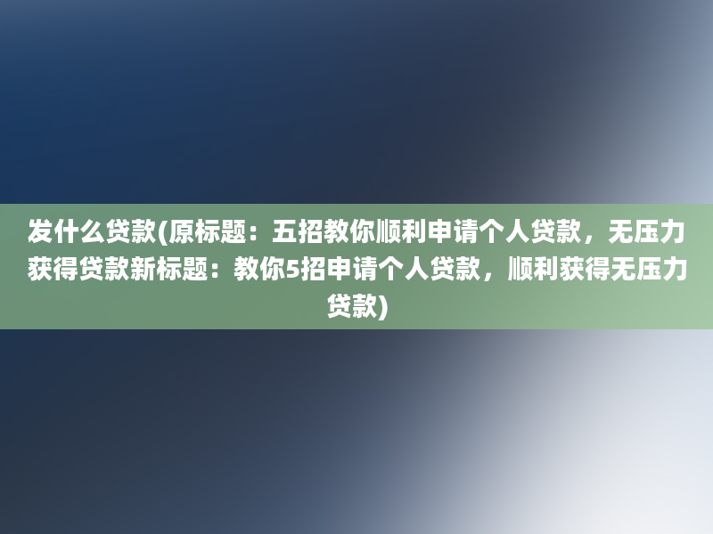 发什么贷款(原标题：五招教你顺利申请个人贷款，无压力获得贷款新标题：教你5招申请个人贷款，顺利获得无压力贷款)