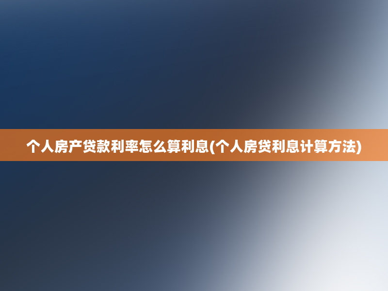 个人房产贷款利率怎么算利息(个人房贷利息计算方法)