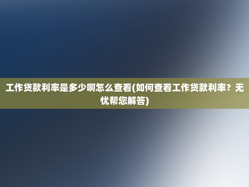 工作贷款利率是多少啊怎么查看(如何查看工作贷款利率？无忧帮您解答)