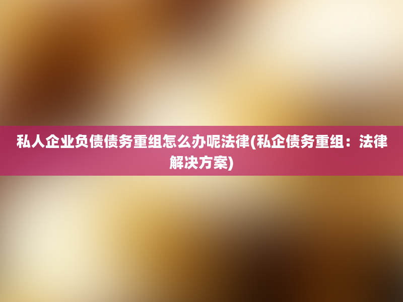 私人企业负债债务重组怎么办呢法律(私企债务重组：法律解决方案)