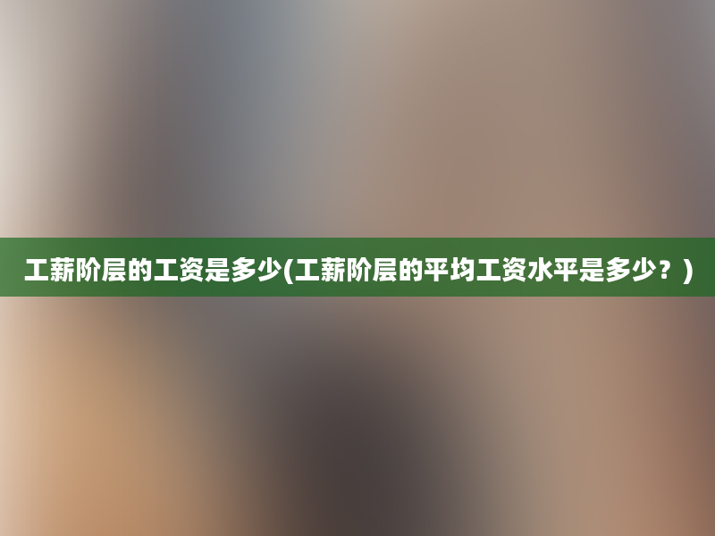 工薪阶层的工资是多少(工薪阶层的平均工资水平是多少？)