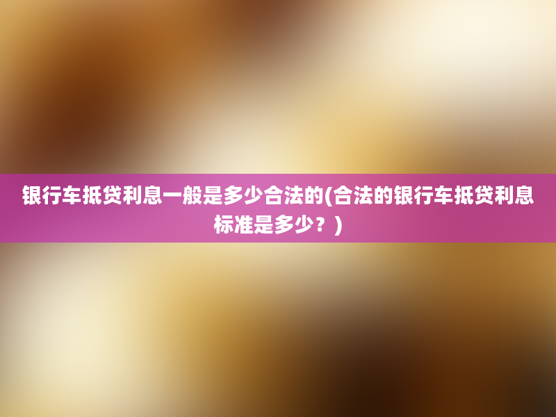 银行车抵贷利息一般是多少合法的(合法的银行车抵贷利息标准是多少？)