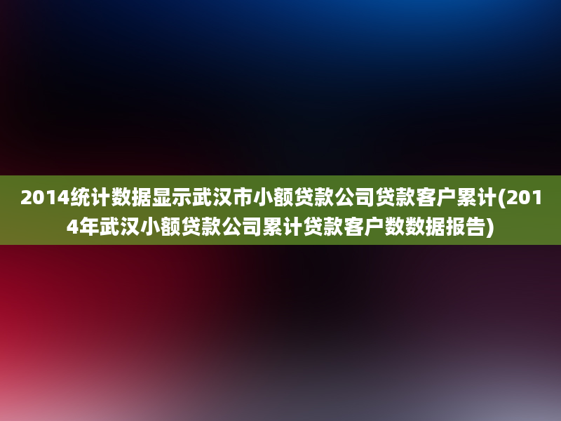 2014统计数据显示武汉市小额贷款公司贷款客户累计(2014年武汉小额贷款公司累计贷款客户数数据报告)