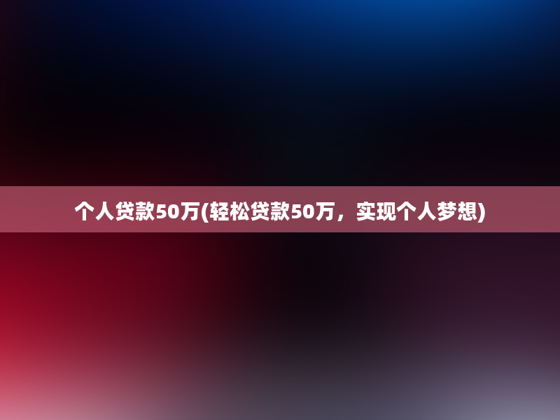 个人贷款50万(轻松贷款50万，实现个人梦想)